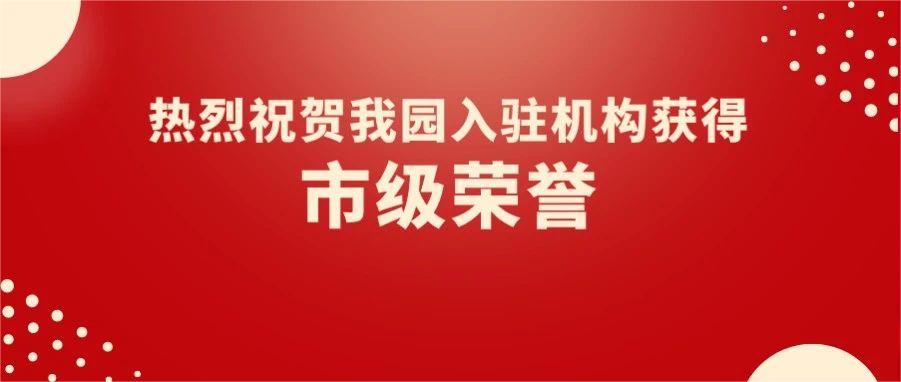 園區(qū)喜報 | 熱烈祝賀我園5家入駐機構(gòu)獲得市級榮譽！